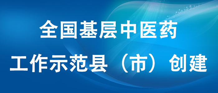 全國基層中醫(yī)藥工作示范縣（市）創(chuàng)建